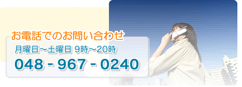 お電話でのお問い合わせ 月曜日～土曜日 9時～20時 048-967-0240